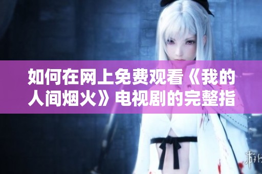 如何在网上免费观看《我的人间烟火》电视剧的完整指南