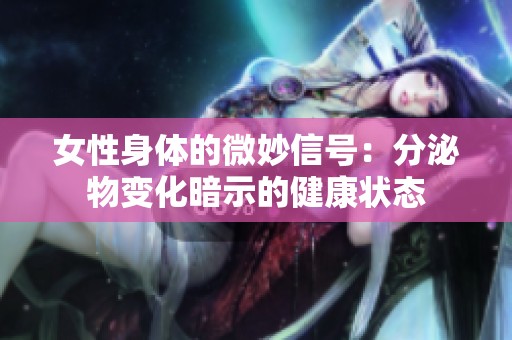 女性身体的微妙信号：分泌物变化暗示的健康状态