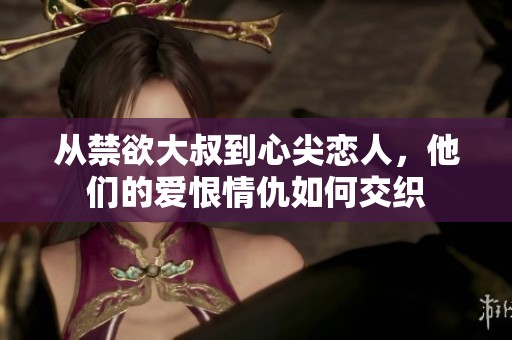 从禁欲大叔到心尖恋人，他们的爱恨情仇如何交织