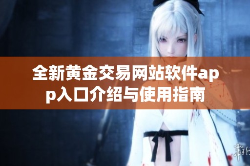 全新黄金交易网站软件app入口介绍与使用指南