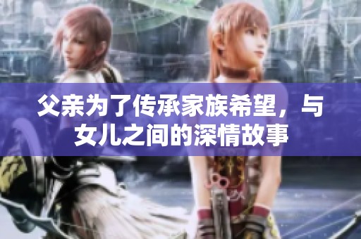 父亲为了传承家族希望，与女儿之间的深情故事