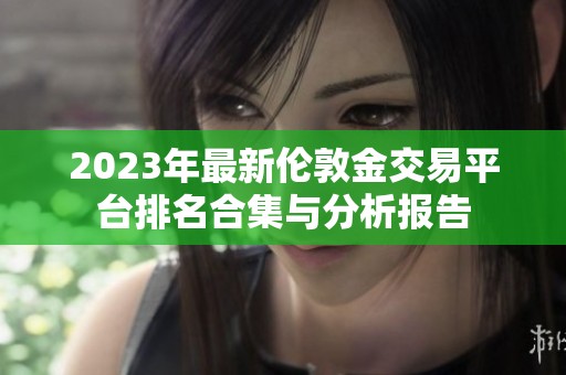 2023年最新伦敦金交易平台排名合集与分析报告
