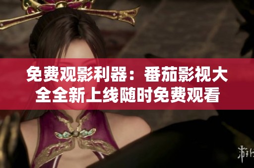 免费观影利器：番茄影视大全全新上线随时免费观看