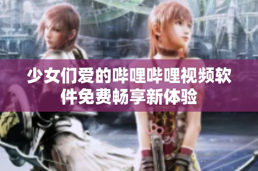少女们爱的哔哩哔哩视频软件免费畅享新体验