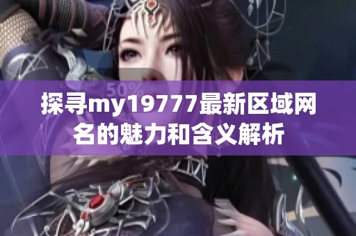 探寻my19777最新区域网名的魅力和含义解析