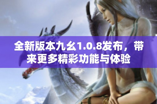 全新版本九幺1.0.8发布，带来更多精彩功能与体验