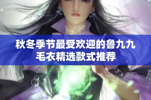 秋冬季节最受欢迎的鲁九九毛衣精选款式推荐