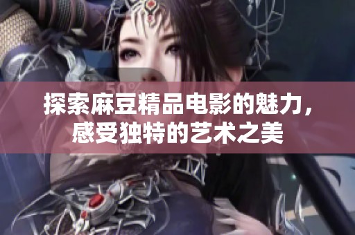 探索麻豆精品电影的魅力，感受独特的艺术之美