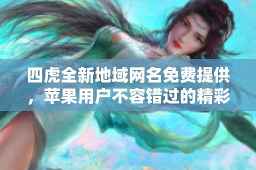 四虎全新地域网名免费提供，苹果用户不容错过的精彩选择