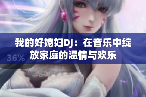 我的好媳妇DJ：在音乐中绽放家庭的温情与欢乐