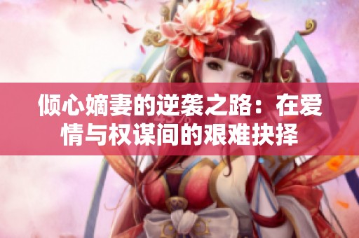 倾心嫡妻的逆袭之路：在爱情与权谋间的艰难抉择