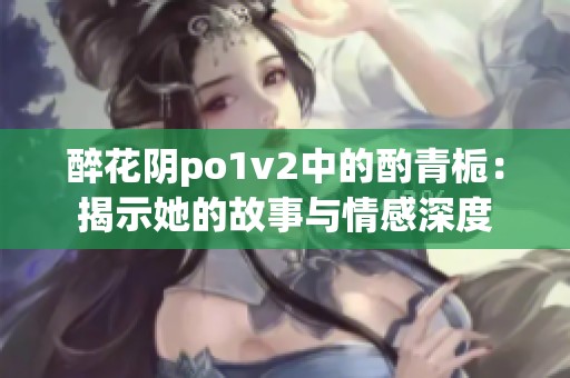 醉花阴po1v2中的酌青栀：揭示她的故事与情感深度