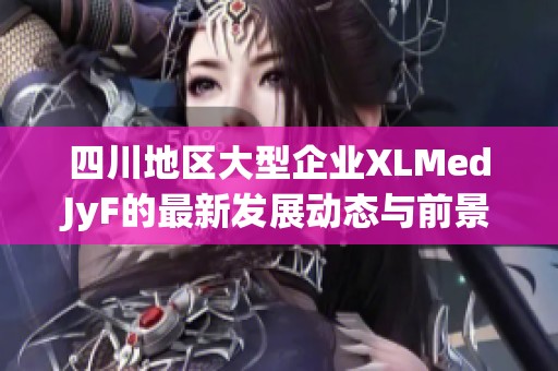 四川地区大型企业XLMedJyF的最新发展动态与前景分析