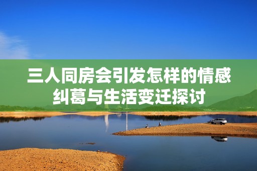 三人同房会引发怎样的情感纠葛与生活变迁探讨