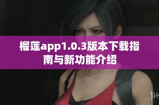 榴莲app1.0.3版本下载指南与新功能介绍
