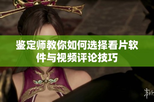 鉴定师教你如何选择看片软件与视频评论技巧