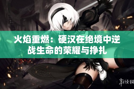火焰重燃：硬汉在绝境中逆战生命的荣耀与挣扎