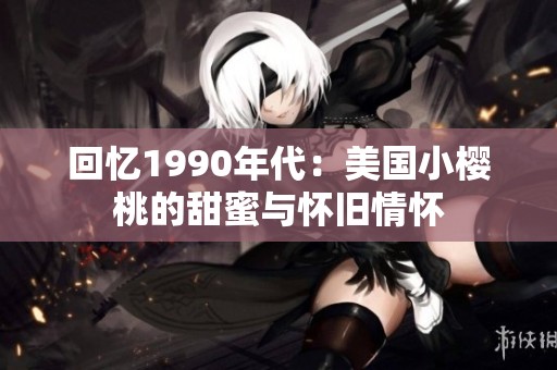 回忆1990年代：美国小樱桃的甜蜜与怀旧情怀