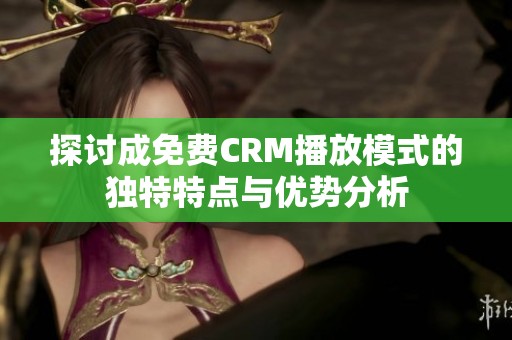 探讨成免费CRM播放模式的独特特点与优势分析