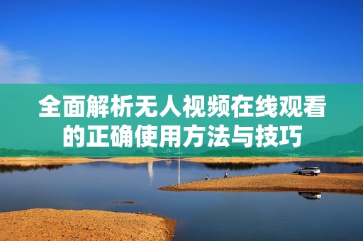 全面解析无人视频在线观看的正确使用方法与技巧