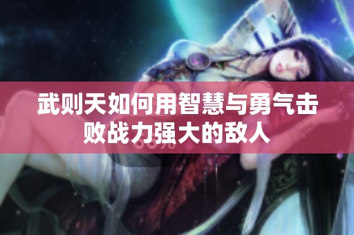 武则天如何用智慧与勇气击败战力强大的敌人