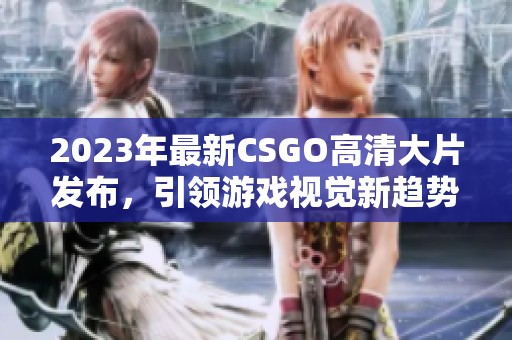 2023年最新CSGO高清大片发布，引领游戏视觉新趋势