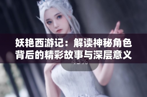 妖艳西游记：解读神秘角色背后的精彩故事与深层意义