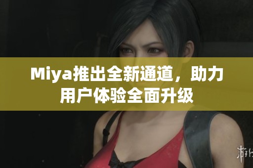 Miya推出全新通道，助力用户体验全面升级