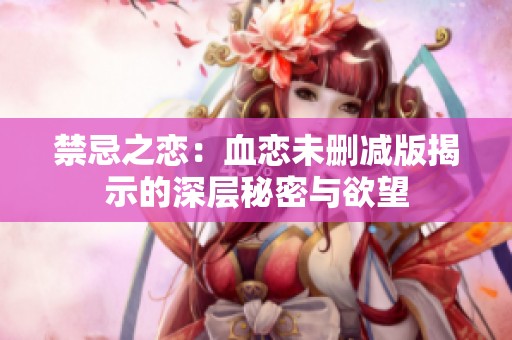 禁忌之恋：血恋未删减版揭示的深层秘密与欲望