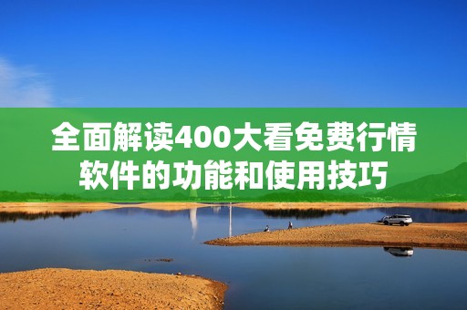 全面解读400大看免费行情软件的功能和使用技巧