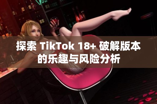 探索 TikTok 18+ 破解版本的乐趣与风险分析