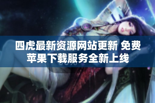 四虎最新资源网站更新 免费苹果下载服务全新上线