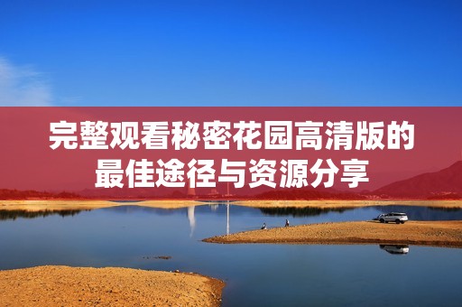 完整观看秘密花园高清版的最佳途径与资源分享