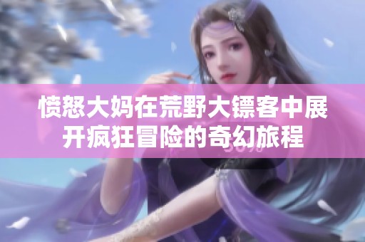 愤怒大妈在荒野大镖客中展开疯狂冒险的奇幻旅程