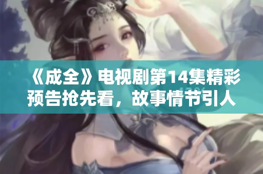 《成全》电视剧第14集精彩预告抢先看，故事情节引人期待