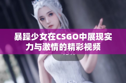 暴躁少女在CSGO中展现实力与激情的精彩视频