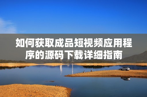 如何获取成品短视频应用程序的源码下载详细指南