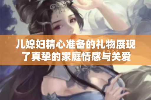 儿媳妇精心准备的礼物展现了真挚的家庭情感与关爱