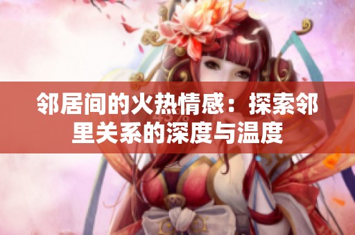 邻居间的火热情感：探索邻里关系的深度与温度