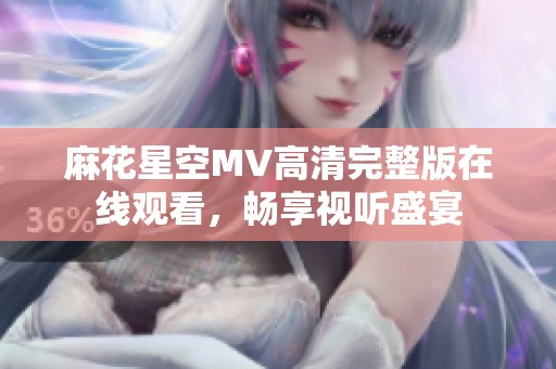 麻花星空MV高清完整版在线观看，畅享视听盛宴
