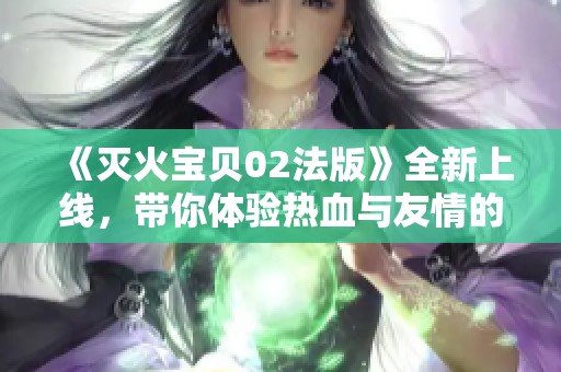 《灭火宝贝02法版》全新上线，带你体验热血与友情的冒险之旅