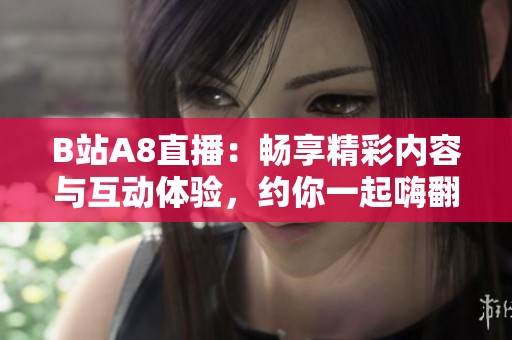 B站A8直播：畅享精彩内容与互动体验，约你一起嗨翻全场