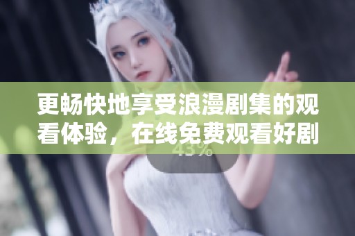 更畅快地享受浪漫剧集的观看体验，在线免费观看好剧推荐