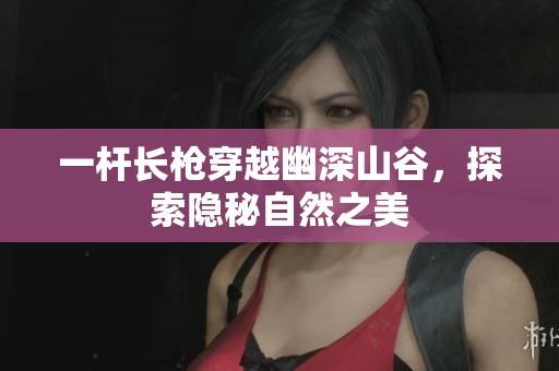 一杆长枪穿越幽深山谷，探索隐秘自然之美