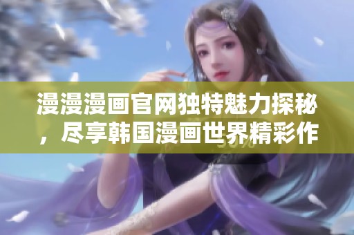 漫漫漫画官网独特魅力探秘，尽享韩国漫画世界精彩作品