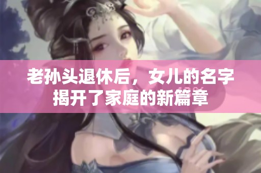 老孙头退休后，女儿的名字揭开了家庭的新篇章