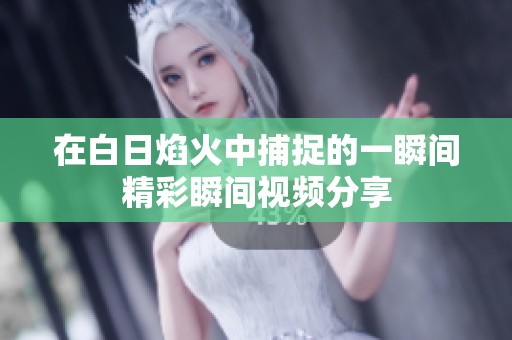 在白日焰火中捕捉的一瞬间精彩瞬间视频分享