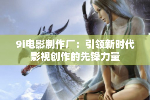9i电影制作厂：引领新时代影视创作的先锋力量