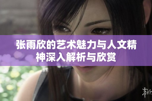 张雨欣的艺术魅力与人文精神深入解析与欣赏