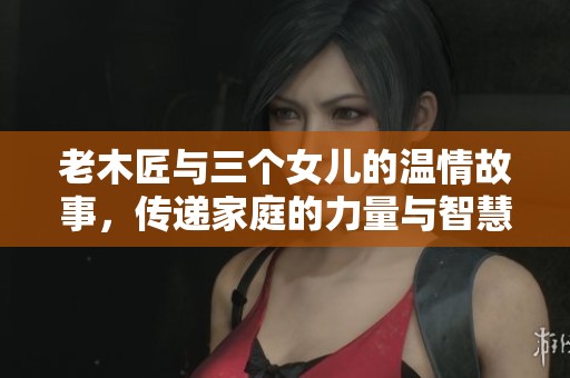 老木匠与三个女儿的温情故事，传递家庭的力量与智慧